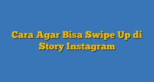 Cara Agar Bisa Swipe Up di Story Instagram