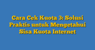 Cara Cek Kuota 3: Solusi Praktis untuk Mengetahui Sisa Kuota Internet