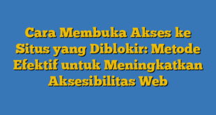 Cara Membuka Akses ke Situs yang Diblokir: Metode Efektif untuk Meningkatkan Aksesibilitas Web