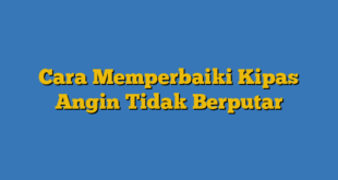 Cara Memperbaiki Kipas Angin Tidak Berputar