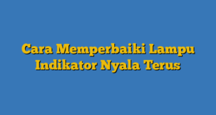 Cara Memperbaiki Lampu Indikator Nyala Terus