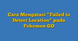 Cara Mengatasi “Failed to Detect Location” pada Pokemon GO