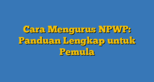 Cara Mengurus NPWP: Panduan Lengkap untuk Pemula