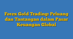 Forex Gold Trading: Peluang dan Tantangan dalam Pasar Keuangan Global
