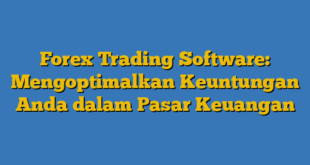 Forex Trading Software: Mengoptimalkan Keuntungan Anda dalam Pasar Keuangan