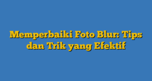 Memperbaiki Foto Blur: Tips dan Trik yang Efektif