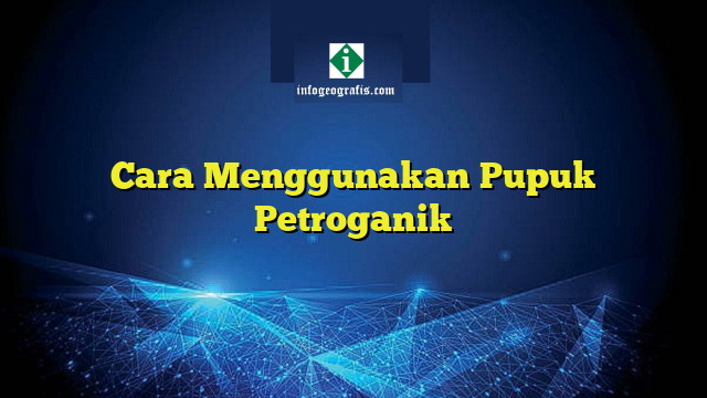 Cara Menggunakan Pupuk Petroganik Info Geografis